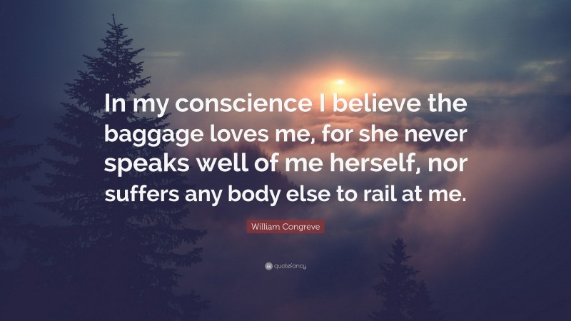 William Congreve Quote: “In my conscience I believe the baggage loves me, for she never speaks well of me herself, nor suffers any body else to rail at me.”