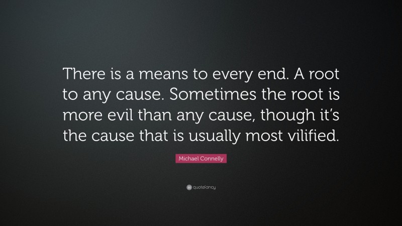 Michael Connelly Quote: “There is a means to every end. A root to any cause. Sometimes the root is more evil than any cause, though it’s the cause that is usually most vilified.”