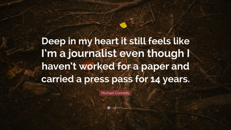 Michael Connelly Quote: “Deep in my heart it still feels like I’m a journalist even though I haven’t worked for a paper and carried a press pass for 14 years.”