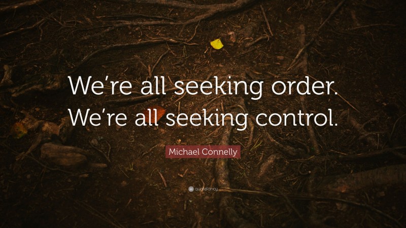 Michael Connelly Quote: “We’re all seeking order. We’re all seeking control.”