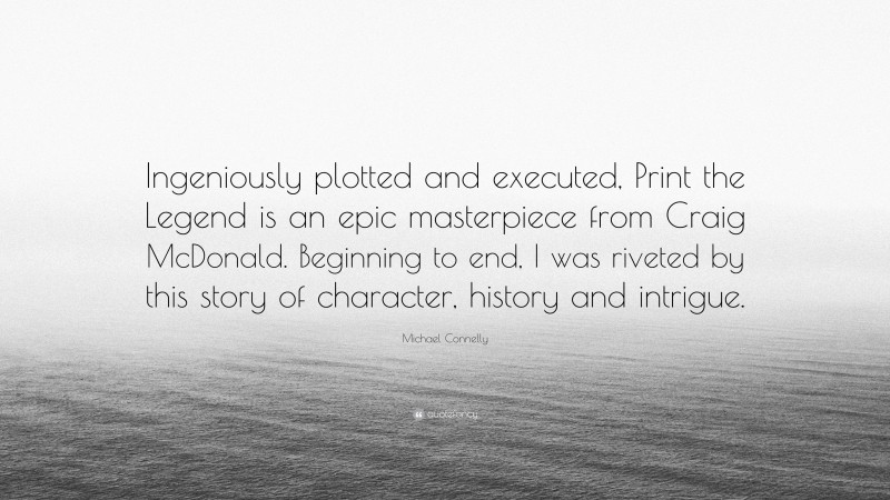 Michael Connelly Quote: “Ingeniously plotted and executed, Print the Legend is an epic masterpiece from Craig McDonald. Beginning to end, I was riveted by this story of character, history and intrigue.”