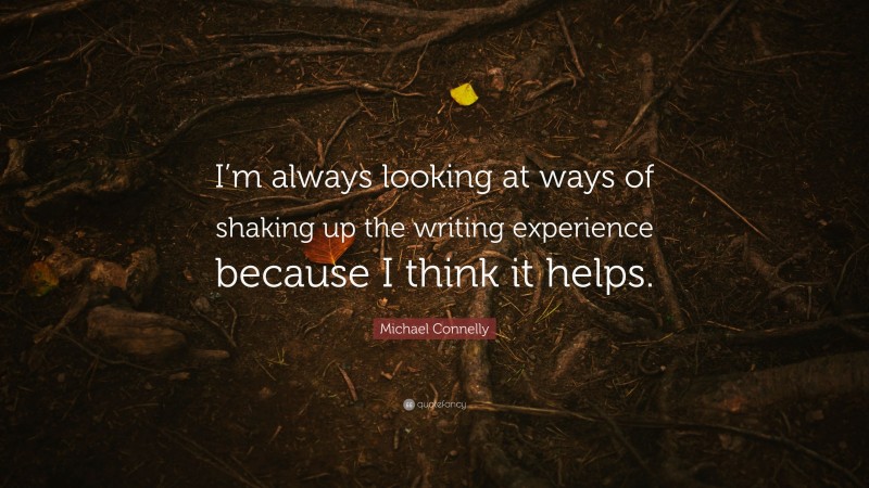 Michael Connelly Quote: “I’m always looking at ways of shaking up the writing experience because I think it helps.”
