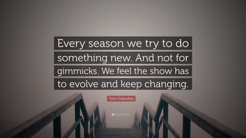 Tom Colicchio Quote: “Every season we try to do something new. And not for gimmicks. We feel the show has to evolve and keep changing.”