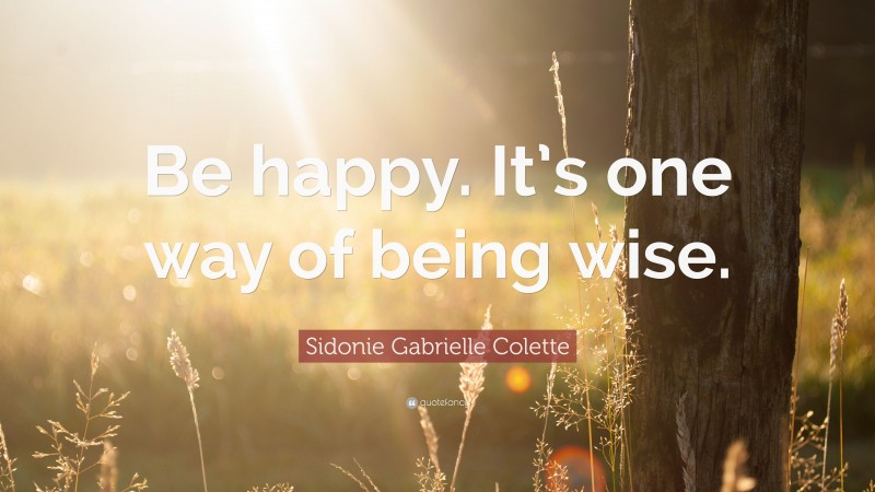 Sidonie Gabrielle Colette Quote: “Be happy. It’s one way of being wise.”