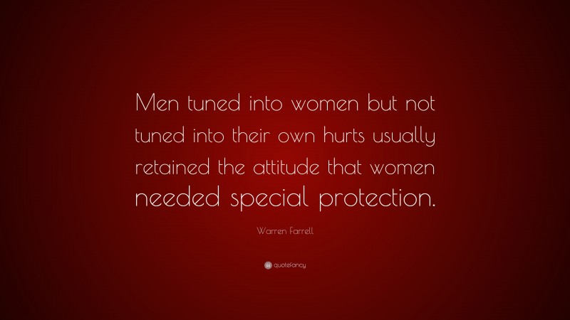Warren Farrell Quote: “Men tuned into women but not tuned into their own hurts usually retained the attitude that women needed special protection.”