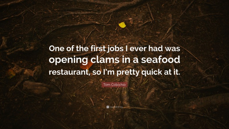 Tom Colicchio Quote: “One of the first jobs I ever had was opening clams in a seafood restaurant, so I’m pretty quick at it.”
