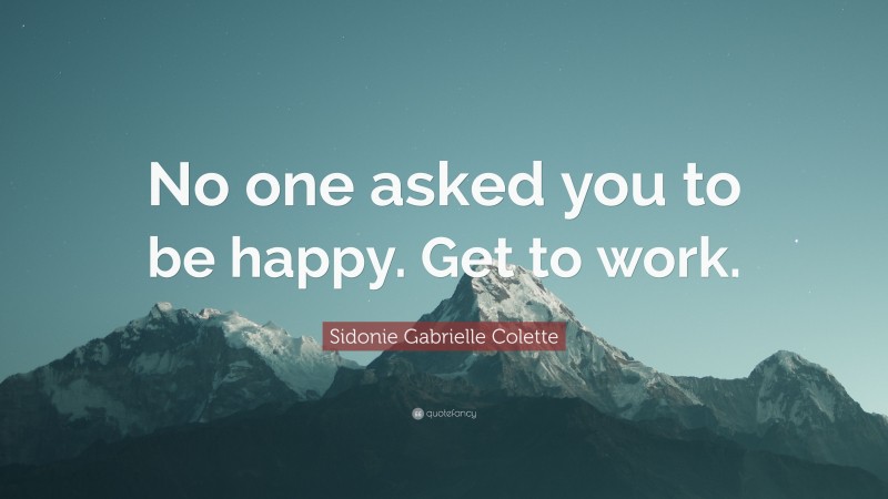 Sidonie Gabrielle Colette Quote: “No one asked you to be happy. Get to work.”