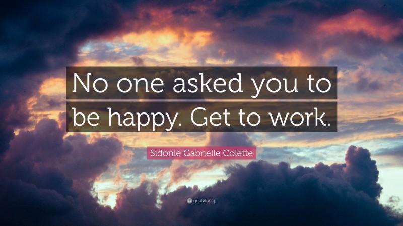 Sidonie Gabrielle Colette Quote: “No one asked you to be happy. Get to work.”