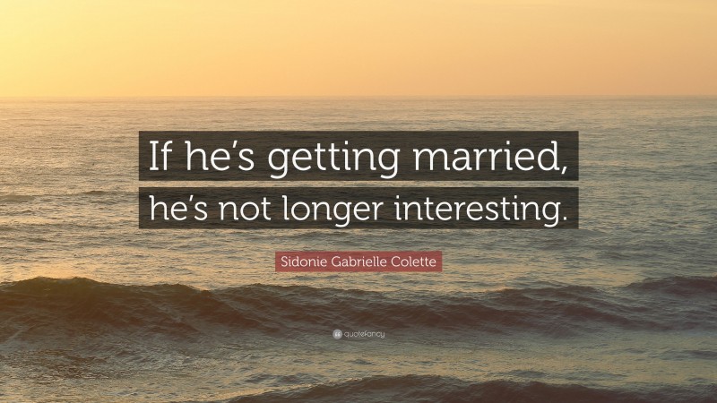 Sidonie Gabrielle Colette Quote: “If he’s getting married, he’s not longer interesting.”