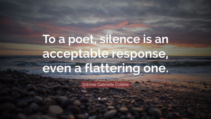 Sidonie Gabrielle Colette Quote: “To a poet, silence is an acceptable response, even a flattering one.”