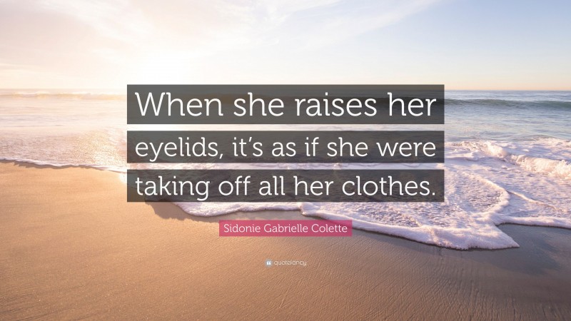 Sidonie Gabrielle Colette Quote: “When she raises her eyelids, it’s as if she were taking off all her clothes.”
