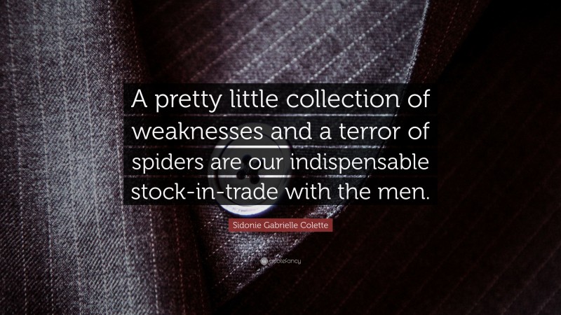 Sidonie Gabrielle Colette Quote: “A pretty little collection of weaknesses and a terror of spiders are our indispensable stock-in-trade with the men.”