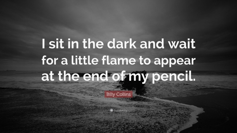 Billy Collins Quote: “I sit in the dark and wait for a little flame to appear at the end of my pencil.”