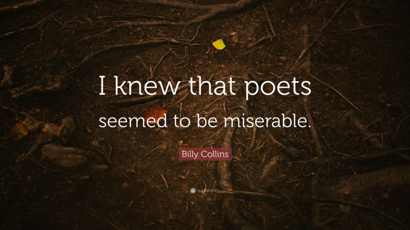 Billy Collins Quote: “I knew that poets seemed to be miserable.”