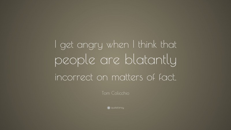 Tom Colicchio Quote: “I get angry when I think that people are blatantly incorrect on matters of fact.”