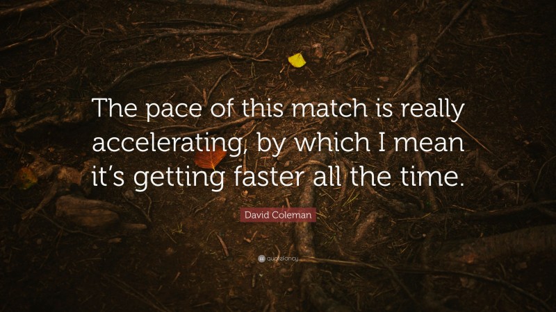 David Coleman Quote: “The pace of this match is really accelerating, by which I mean it’s getting faster all the time.”