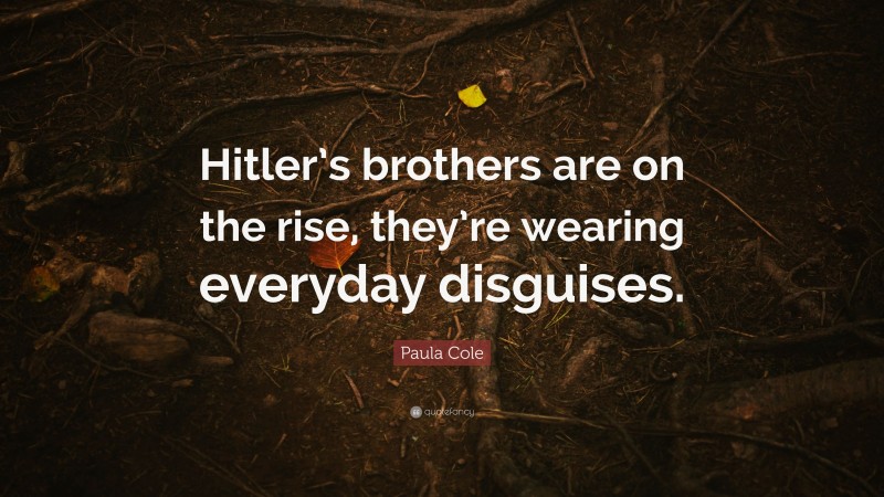 Paula Cole Quote: “Hitler’s brothers are on the rise, they’re wearing everyday disguises.”