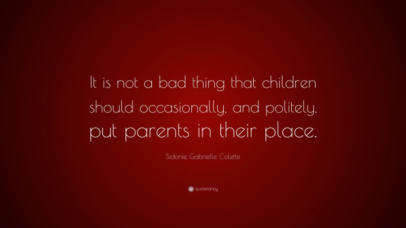 Sidonie Gabrielle Colette Quote: “It is not a bad thing that children should occasionally, and politely, put parents in their place.”