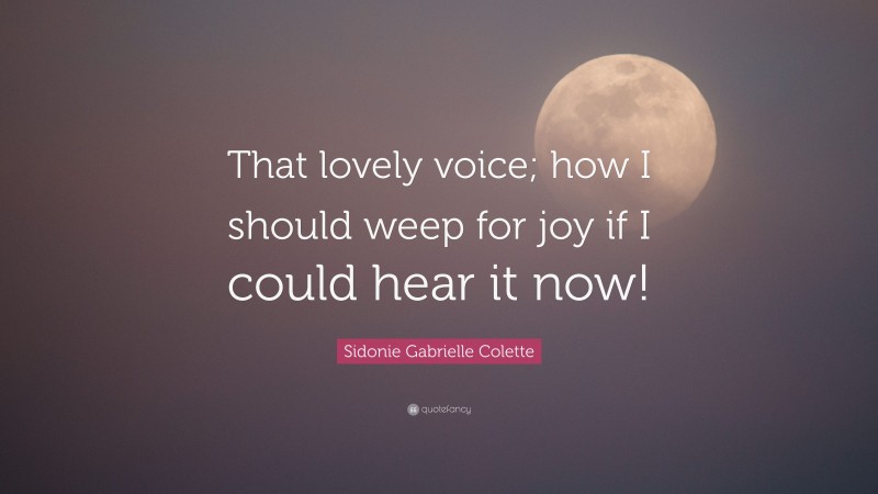 Sidonie Gabrielle Colette Quote: “That lovely voice; how I should weep for joy if I could hear it now!”