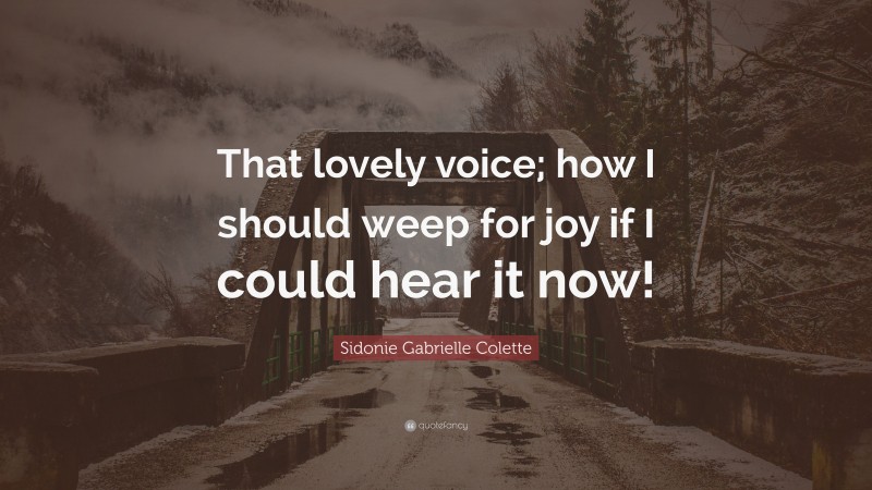 Sidonie Gabrielle Colette Quote: “That lovely voice; how I should weep for joy if I could hear it now!”