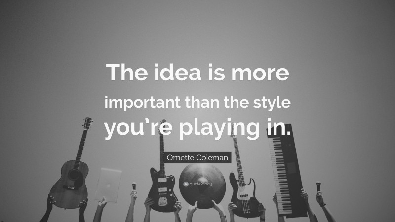 Ornette Coleman Quote: “The idea is more important than the style you’re playing in.”