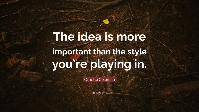 Ornette Coleman Quote: “The idea is more important than the style you’re playing in.”