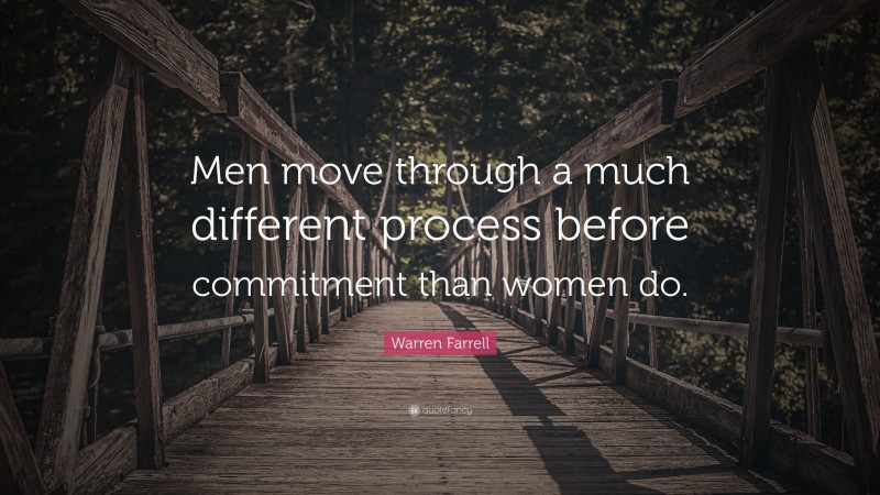 Warren Farrell Quote: “Men move through a much different process before commitment than women do.”