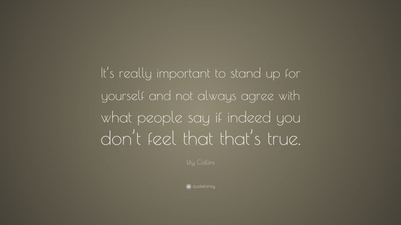 Lily Collins Quote: “It’s really important to stand up for yourself and not always agree with what people say if indeed you don’t feel that that’s true.”