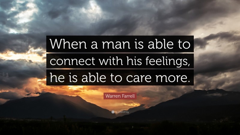 Warren Farrell Quote: “When a man is able to connect with his feelings, he is able to care more.”
