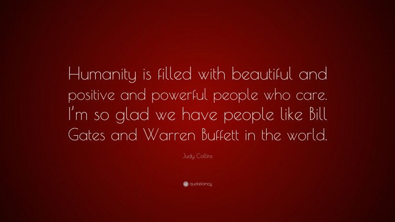 Judy Collins Quote: “Humanity is filled with beautiful and positive and powerful people who care. I’m so glad we have people like Bill Gates and Warren Buffett in the world.”