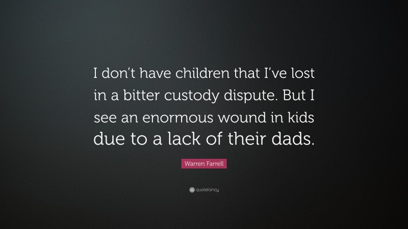 Warren Farrell Quote: “I don’t have children that I’ve lost in a bitter custody dispute. But I see an enormous wound in kids due to a lack of their dads.”