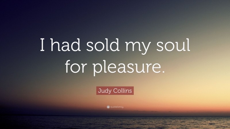 Judy Collins Quote: “I had sold my soul for pleasure.”