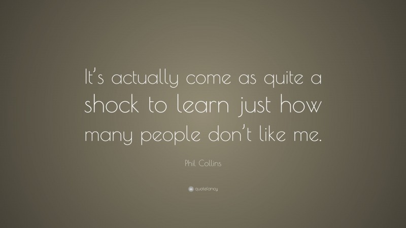 Phil Collins Quote: “It’s actually come as quite a shock to learn just how many people don’t like me.”