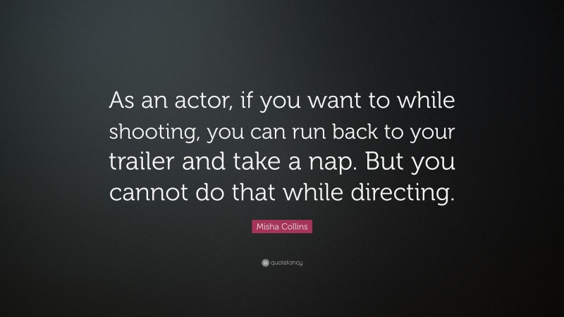 Misha Collins Quote: “As an actor, if you want to while shooting, you can run back to your trailer and take a nap. But you cannot do that while directing.”