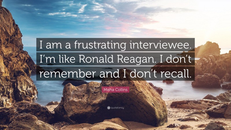 Misha Collins Quote: “I am a frustrating interviewee. I’m like Ronald Reagan. I don’t remember and I don’t recall.”