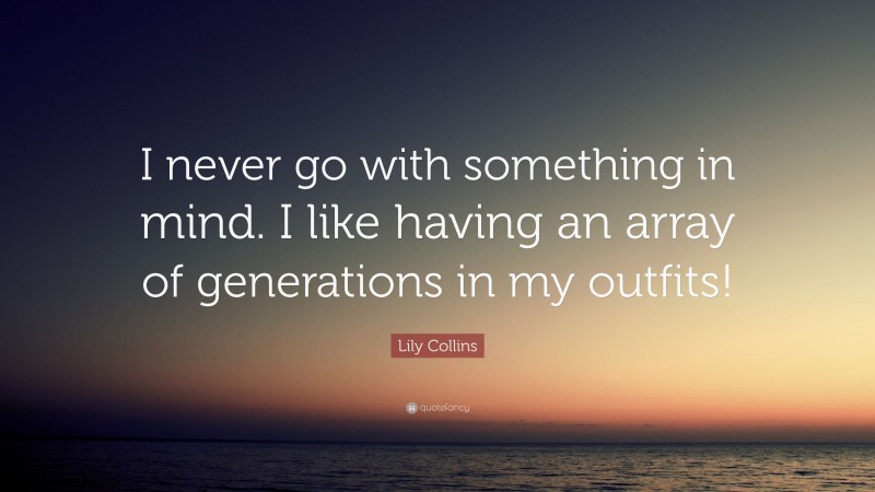 Lily Collins Quote: “I never go with something in mind. I like having an array of generations in my outfits!”