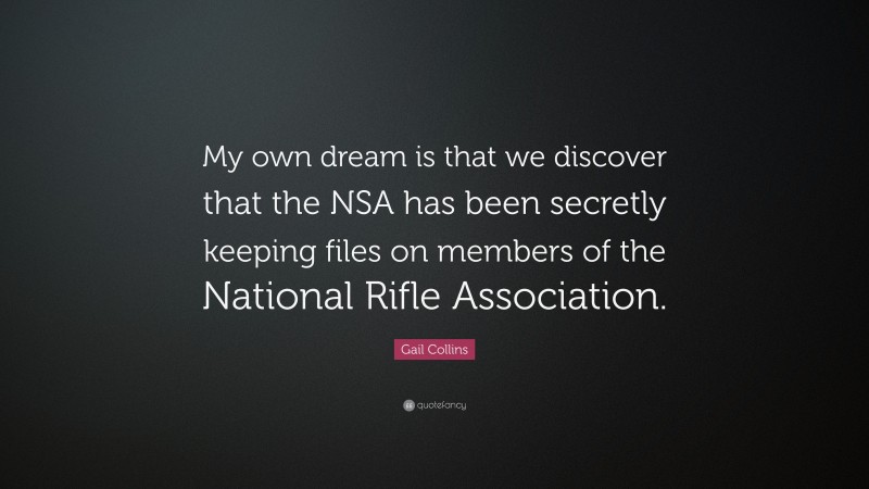 Gail Collins Quote: “My own dream is that we discover that the NSA has been secretly keeping files on members of the National Rifle Association.”