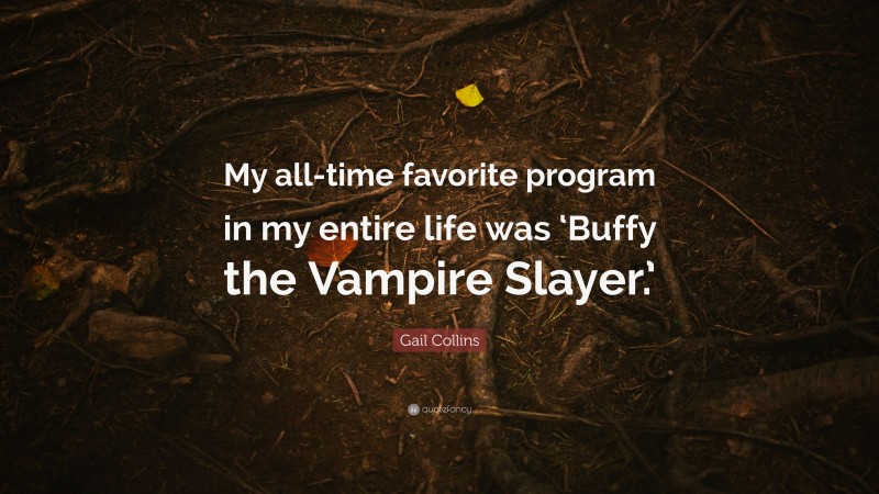 Gail Collins Quote: “My all-time favorite program in my entire life was ‘Buffy the Vampire Slayer.’”