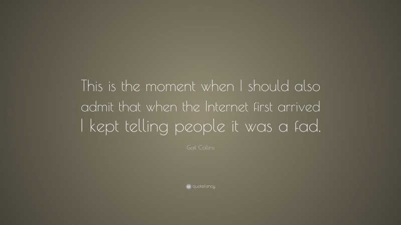 Gail Collins Quote: “This is the moment when I should also admit that when the Internet first arrived I kept telling people it was a fad.”