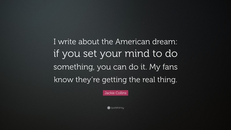 Jackie Collins Quote: “I write about the American dream: if you set your mind to do something, you can do it. My fans know they’re getting the real thing.”