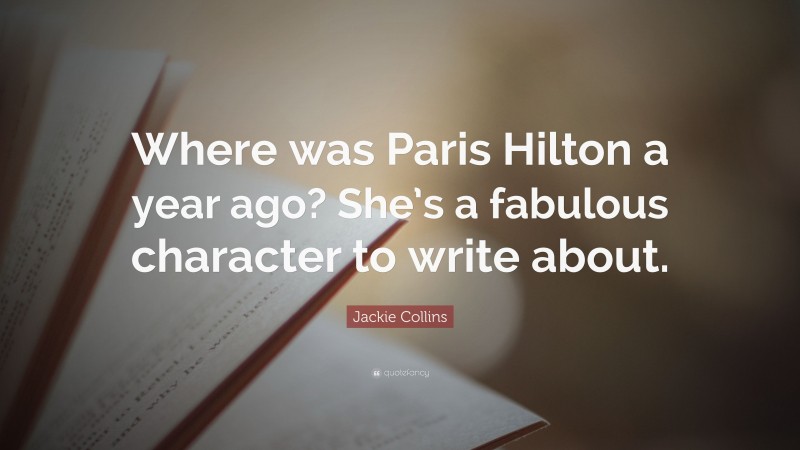 Jackie Collins Quote: “Where was Paris Hilton a year ago? She’s a fabulous character to write about.”