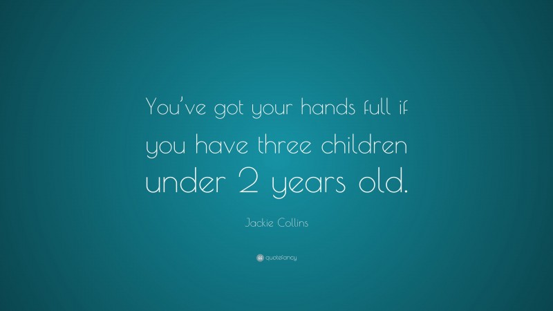 Jackie Collins Quote: “You’ve got your hands full if you have three children under 2 years old.”