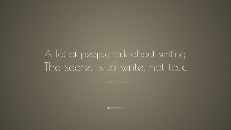 Jackie Collins Quote: “A lot of people talk about writing. The secret is to write, not talk.”