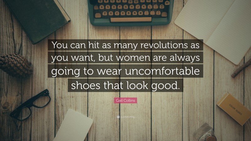 Gail Collins Quote: “You can hit as many revolutions as you want, but women are always going to wear uncomfortable shoes that look good.”