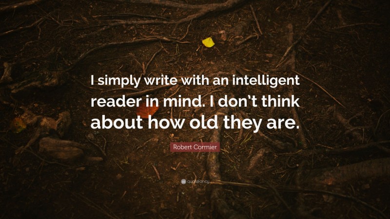 Robert Cormier Quote: “I simply write with an intelligent reader in mind. I don’t think about how old they are.”