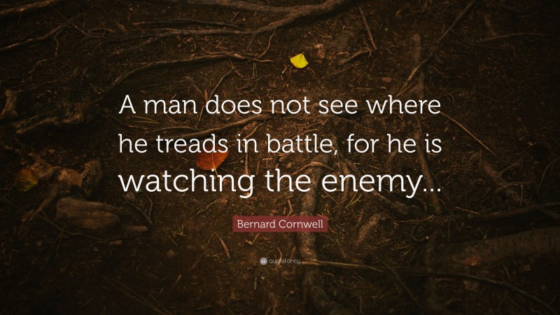 Bernard Cornwell Quote: “A man does not see where he treads in battle, for he is watching the enemy...”