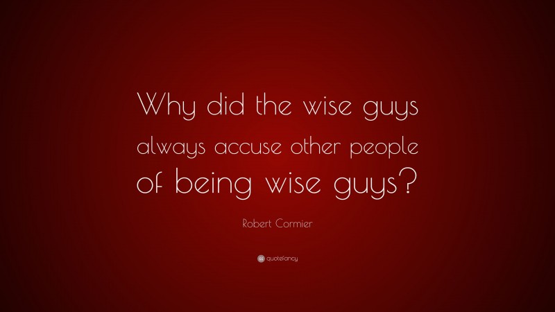 Robert Cormier Quote: “Why did the wise guys always accuse other people of being wise guys?”