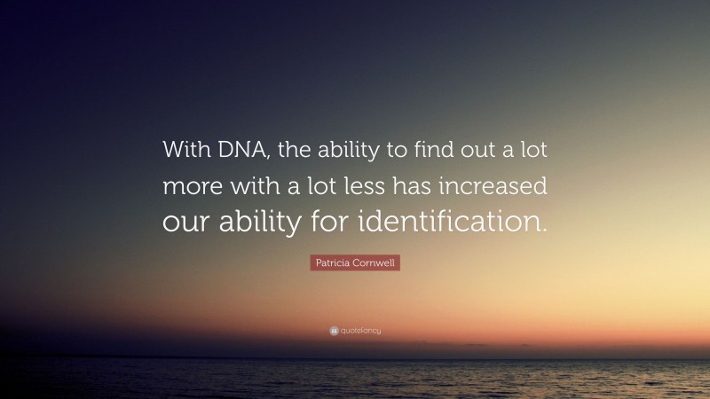 Patricia Cornwell Quote: “With DNA, the ability to find out a lot more with a lot less has increased our ability for identification.”