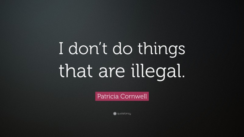 Patricia Cornwell Quote: “I don’t do things that are illegal.”
