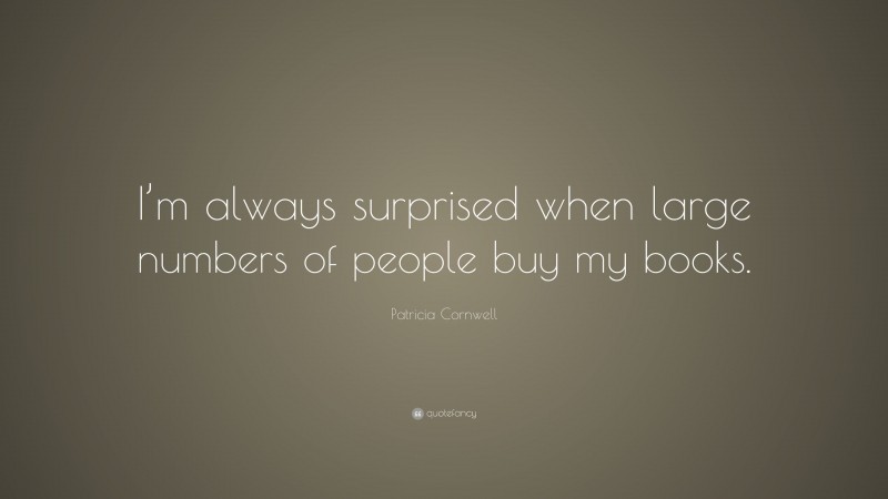 Patricia Cornwell Quote: “I’m always surprised when large numbers of people buy my books.”